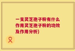 一支灵芝孢子粉有什么作用灵芝孢子粉的功效及作用分析)