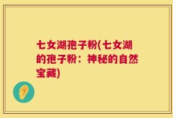 七女湖孢子粉(七女湖的孢子粉：神秘的自然宝藏)