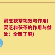 灵芝茯苓功效与作用(灵芝和茯苓的作用与益处：全面了解)