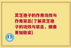 灵芝孢子的作用功效与作用禁忌(了解灵芝孢子的功效与禁忌，健康更加稳妥)