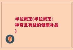 半拉灵芝(半拉灵芝：神奇且有益的健康补品)
