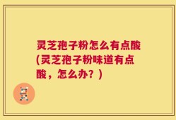 灵芝孢子粉怎么有点酸(灵芝孢子粉味道有点酸，怎么办？)
