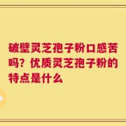 破壁灵芝孢子粉口感苦吗？优质灵芝孢子粉的特点是什么