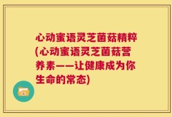 心动蜜语灵芝菌菇精粹(心动蜜语灵芝菌菇营养素——让健康成为你生命的常态)