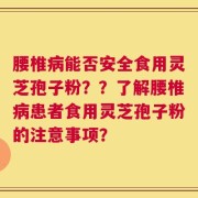 腰椎病能否安全食用灵芝孢子粉？？了解腰椎病患者食用灵芝孢子粉的注意事项？
