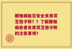 腰椎病能否安全食用灵芝孢子粉？？了解腰椎病患者食用灵芝孢子粉的注意事项？