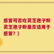 感冒可否吃灵芝孢子粉灵芝孢子粉是否适用于感冒？)