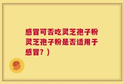 感冒可否吃灵芝孢子粉灵芝孢子粉是否适用于感冒？)