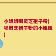 小姐姐喝灵芝孢子粉(喝灵芝孢子粉的小姐姐)
