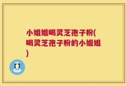 小姐姐喝灵芝孢子粉(喝灵芝孢子粉的小姐姐)