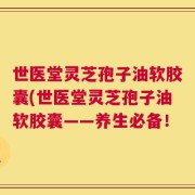 世医堂灵芝孢子油软胶囊(世医堂灵芝孢子油软胶囊——养生必备！