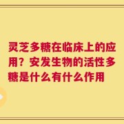 灵芝多糖在临床上的应用？安发生物的活性多糖是什么有什么作用