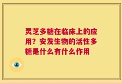 灵芝多糖在临床上的应用？安发生物的活性多糖是什么有什么作用