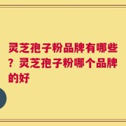 灵芝孢子粉品牌有哪些？灵芝孢子粉哪个品牌的好