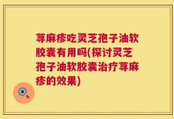 荨麻疹吃灵芝孢子油软胶囊有用吗(探讨灵芝孢子油软胶囊治疗荨麻疹的效果)