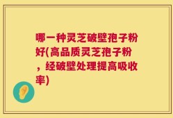 哪一种灵芝破壁孢子粉好(高品质灵芝孢子粉，经破壁处理提高吸收率)