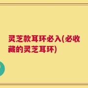 灵芝款耳环必入(必收藏的灵芝耳环)
