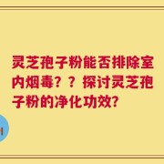 灵芝孢子粉能否排除室内烟毒？？探讨灵芝孢子粉的净化功效？