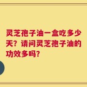 灵芝孢子油一盒吃多少天？请问灵芝孢子油的功效多吗？