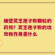 破壁灵芝孢子粉颗粒的药效？灵芝孢子粉的功效和作用是什么