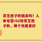 灵芝孢子粉硒高吗？人参皂苷rh2和灵芝孢子粉，哪个效果更好