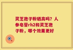 灵芝孢子粉硒高吗？人参皂苷rh2和灵芝孢子粉，哪个效果更好