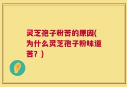 灵芝孢子粉苦的原因(为什么灵芝孢子粉味道苦？)