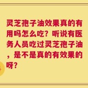 灵芝孢子油效果真的有用吗怎么吃？听说有医务人员吃过灵芝孢子油，是不是真的有效果的呀？