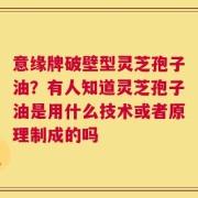 意缘牌破壁型灵芝孢子油？有人知道灵芝孢子油是用什么技术或者原理制成的吗