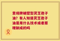 意缘牌破壁型灵芝孢子油？有人知道灵芝孢子油是用什么技术或者原理制成的吗