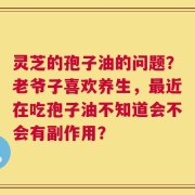 灵芝的孢子油的问题？老爷子喜欢养生，最近在吃孢子油不知道会不会有副作用？