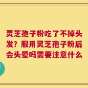 灵芝孢子粉吃了不掉头发？服用灵芝孢子粉后会头晕吗需要注意什么