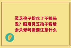 灵芝孢子粉吃了不掉头发？服用灵芝孢子粉后会头晕吗需要注意什么