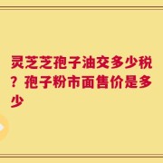 灵芝芝孢子油交多少税？孢子粉市面售价是多少
