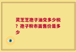 灵芝芝孢子油交多少税？孢子粉市面售价是多少