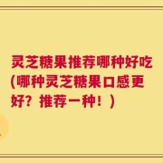 灵芝糖果推荐哪种好吃(哪种灵芝糖果口感更好？推荐一种！)