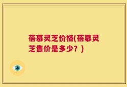 蓓慕灵芝价格(蓓慕灵芝售价是多少？)
