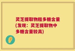 灵芝提取物粗多糖含量(发现：灵芝提取物中多糖含量较高)