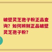 破壁灵芝孢子粉正品查询？如何辨别正品破壁灵芝孢子粉？