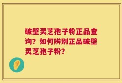 破壁灵芝孢子粉正品查询？如何辨别正品破壁灵芝孢子粉？