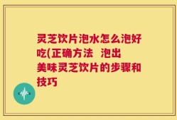 灵芝饮片泡水怎么泡好吃(正确方法  泡出美味灵芝饮片的步骤和技巧