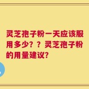 灵芝孢子粉一天应该服用多少？？灵芝孢子粉的用量建议？