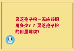 灵芝孢子粉一天应该服用多少？？灵芝孢子粉的用量建议？