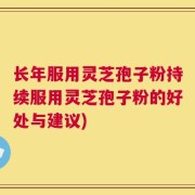 长年服用灵芝孢子粉持续服用灵芝孢子粉的好处与建议)