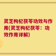 灵芝枸杞茯苓功效与作用(灵芝枸杞茯苓：功效作用详解)