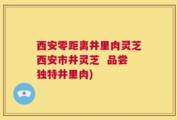 西安零距离井里肉灵芝西安市井灵芝  品尝独特井里肉)