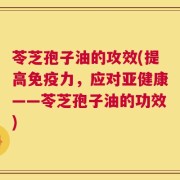 苓芝孢子油的攻效(提高免疫力，应对亚健康——苓芝孢子油的功效)