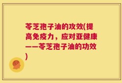 苓芝孢子油的攻效(提高免疫力，应对亚健康——苓芝孢子油的功效)
