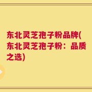 东北灵芝孢子粉品牌(东北灵芝孢子粉：品质之选)