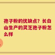 孢子粉的优缺点？长白山生产的灵芝孢子粉怎么样